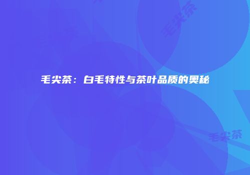 毛尖茶：白毛特性与茶叶品质的奥秘