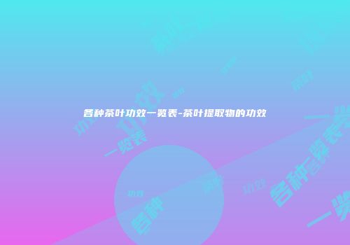 各种茶叶功效一览表-茶叶提取物的功效