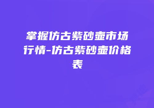 掌握仿古紫砂壶市场行情-仿古紫砂壶价格表