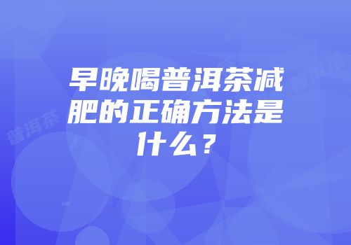 早晚喝普洱茶减肥的正确方法是什么？