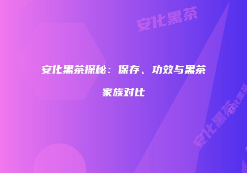 安化黑茶探秘：保存、功效与黑茶家族对比
