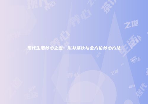 现代生活养心之道：滋补茶饮与全方位养心方法
