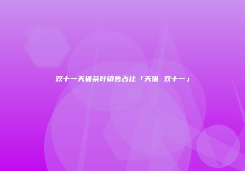 双十一天猫茶叶销售占比「天猫 双十一」
