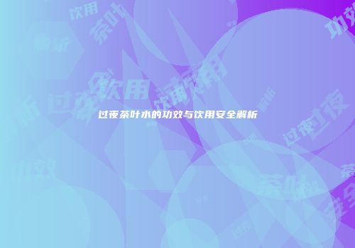 过夜茶叶水的功效与饮用安全解析