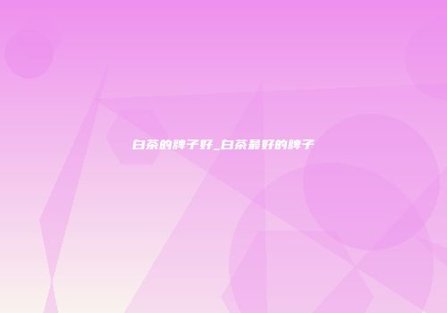 白茶的牌子好_白茶最好的牌子