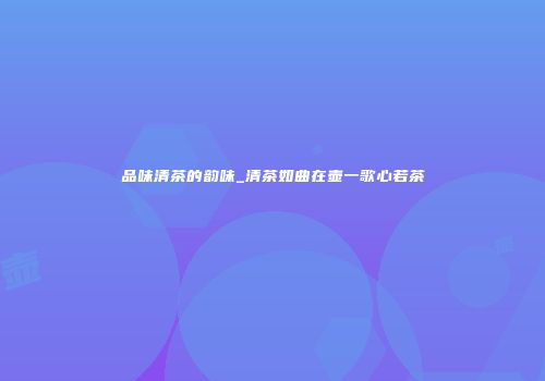 品味清茶的韵味_清茶如曲在壶一歌心若茶