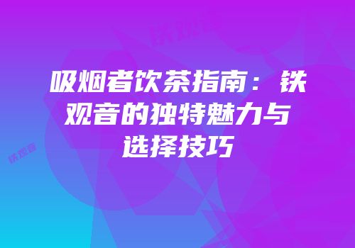 吸烟者饮茶指南：铁观音的独特魅力与选择技巧