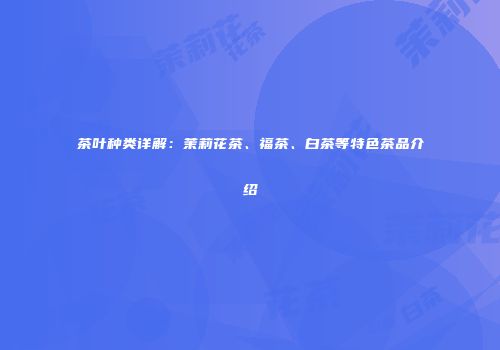 茶叶种类详解：茉莉花茶、福茶、白茶等特色茶品介绍