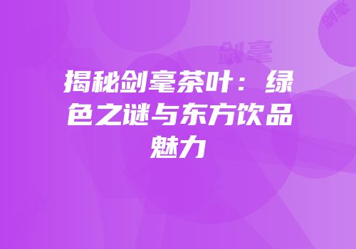 揭秘剑毫茶叶：绿色之谜与东方饮品魅力