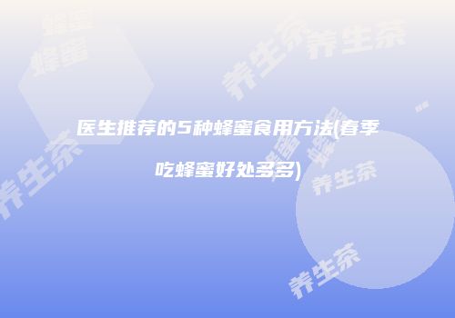 医生推荐的5种蜂蜜食用方法(春季吃蜂蜜好处多多)