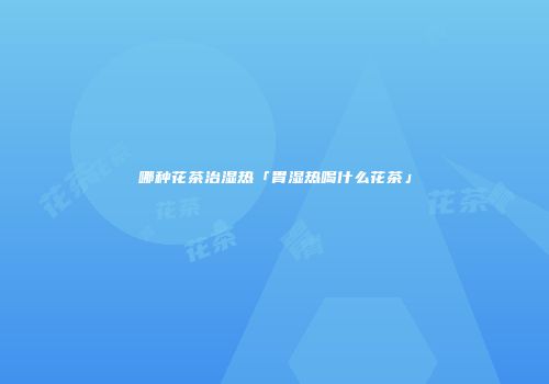 哪种花茶治湿热「胃湿热喝什么花茶」