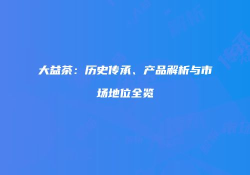 大益茶：历史传承、产品解析与市场地位全览