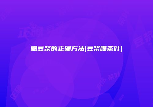 喝豆浆的正确方法(豆浆喝茶叶)