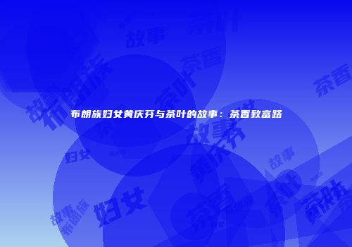 布朗族妇女黄庆芬与茶叶的故事：茶香致富路