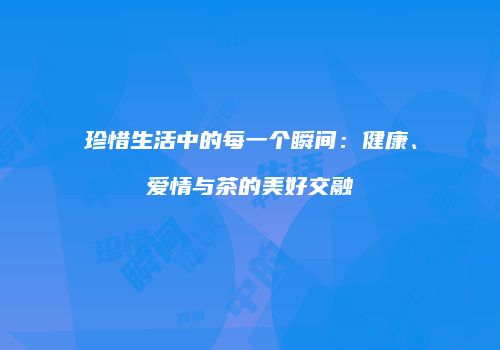 珍惜生活中的每一个瞬间：健康、爱情与茶的美好交融