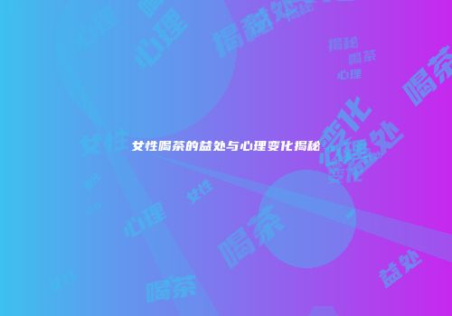 女性喝茶的益处与心理变化揭秘