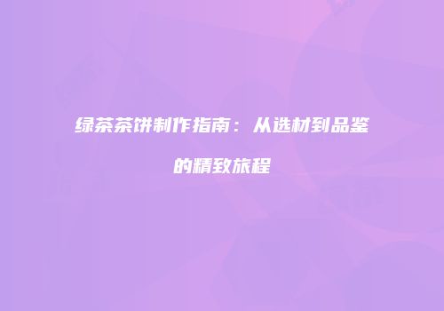 绿茶茶饼制作指南：从选材到品鉴的精致旅程