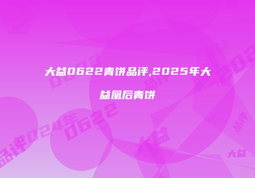 大益0622青饼品评,2025年大益凰后青饼