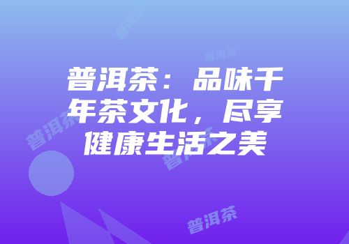 普洱茶：品味千年茶文化，尽享健康生活之美
