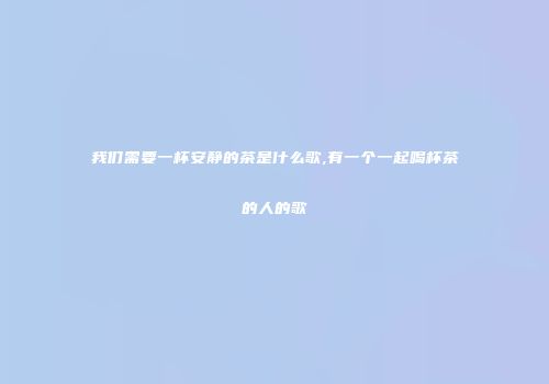 我们需要一杯安静的茶是什么歌,有一个一起喝杯茶的人的歌