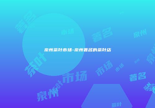 泉州茶叶市场-泉州著名的茶叶店
