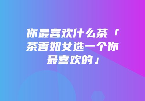 你最喜欢什么茶「茶香如女选一个你最喜欢的」