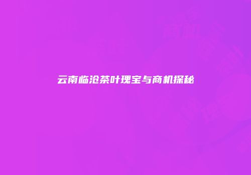 云南临沧茶叶瑰宝与商机探秘