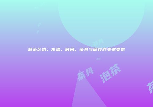 泡茶艺术：水温、时间、茶具与储存的关键要素