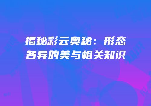 揭秘彩云奥秘：形态各异的美与相关知识