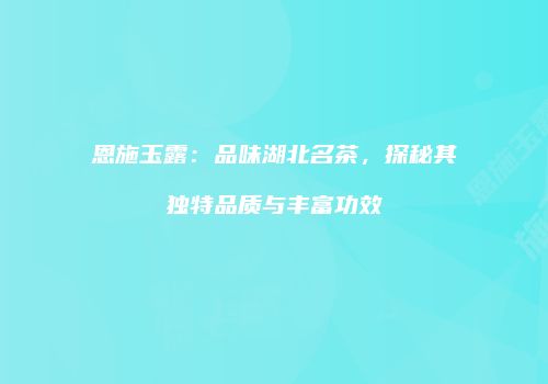 恩施玉露：品味湖北名茶，探秘其独特品质与丰富功效