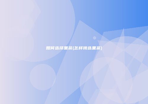 如何选择黑茶(怎样挑选黑茶)