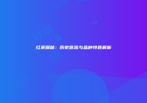 红茶探秘：历史源流与品种特色解析