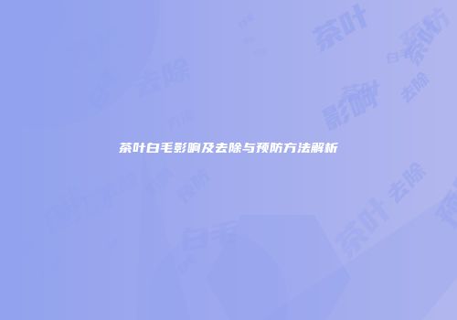 茶叶白毛影响及去除与预防方法解析