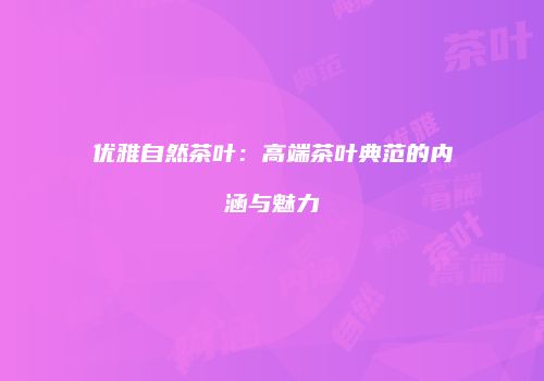 优雅自然茶叶：高端茶叶典范的内涵与魅力