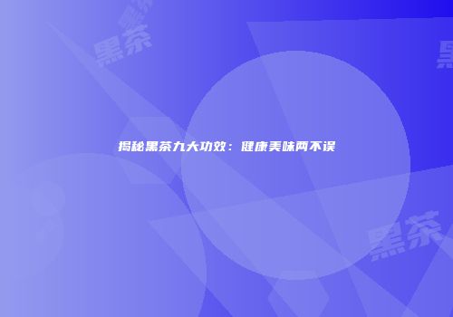 揭秘黑茶九大功效：健康美味两不误