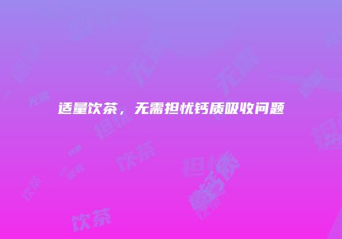 适量饮茶，无需担忧钙质吸收问题