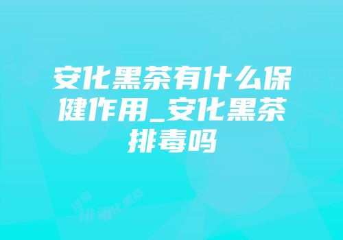 安化黑茶有什么保健作用_安化黑茶排毒吗