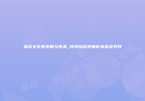品茶文化的发展与传承_待我绿冠芽帔你来品茶可好