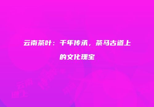 云南茶叶：千年传承，茶马古道上的文化瑰宝