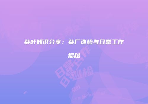 茶叶知识分享：茶厂巡检与日常工作揭秘