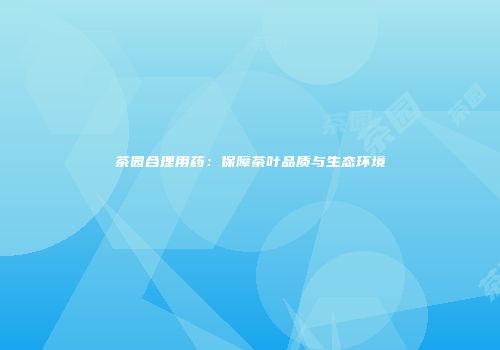 茶园合理用药：保障茶叶品质与生态环境