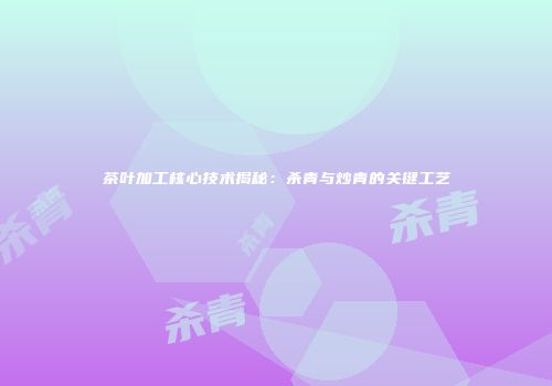 茶叶加工核心技术揭秘：杀青与炒青的关键工艺