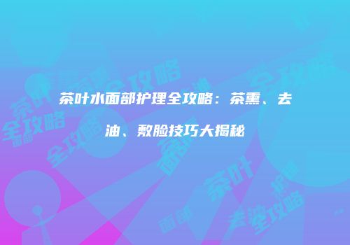 茶叶水面部护理全攻略：茶熏、去油、敷脸技巧大揭秘