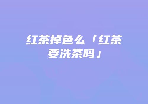 红茶掉色么「红茶要洗茶吗」