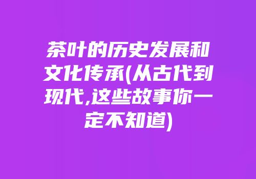 茶叶的历史发展和文化传承(从古代到现代,这些故事你一定不知道)