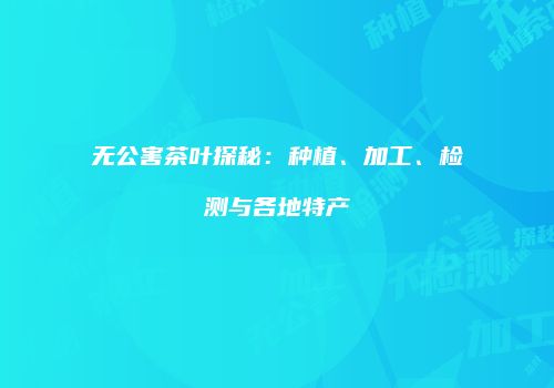 无公害茶叶探秘：种植、加工、检测与各地特产