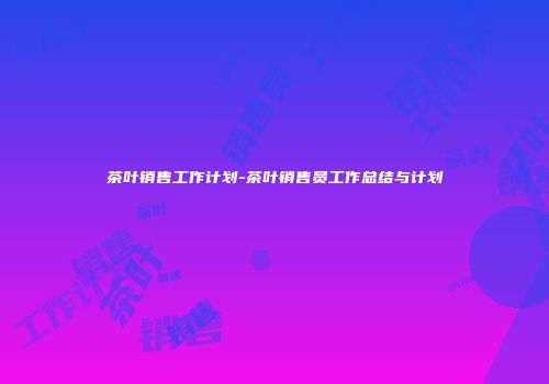 茶叶销售工作计划-茶叶销售员工作总结与计划