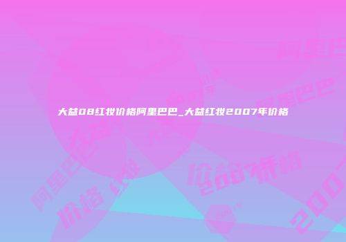 大益08红妆价格阿里巴巴_大益红妆2007年价格