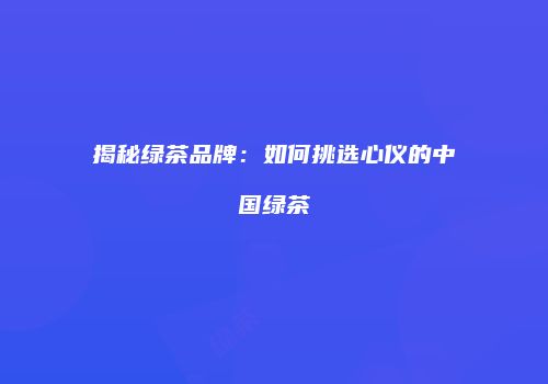 揭秘绿茶品牌：如何挑选心仪的中国绿茶