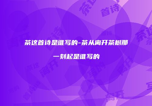 茶这首诗是谁写的-茶从离开茶树那一刻起是谁写的